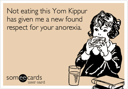 Not eating this Yom Kippur
has given me a new found 
respect for your anorexia.