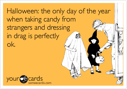 Halloween: the only day of the year when taking candy from
strangers and dressing
in drag is perfectly
ok. 

