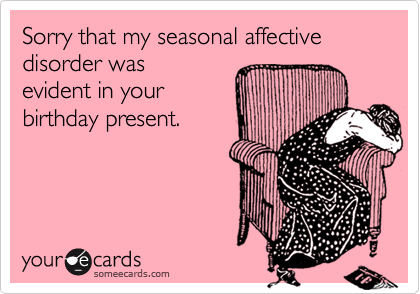 Sorry that my seasonal affective disorder was
evident in your
birthday present.