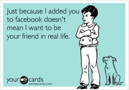 Just because I added you
to facebook doesn't
mean I want to be
your friend in real life.