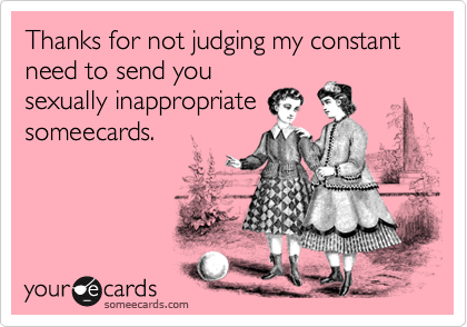 Thanks for not judging my constant need to send yousexually inappropriatesomeecards.