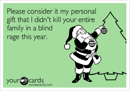 Please consider it my personal
gift that I didn't kill your entire
family in a blind
rage this year.