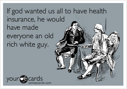 If god wanted us all to have health insurance, he would
have made
everyone an old
rich white guy.