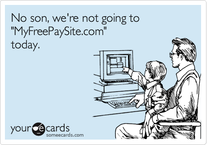 No son, we're not going to
"MyFreePaySite.com"
today.