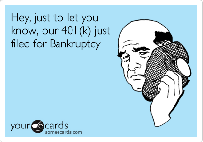 Hey, just to let you
know, our 401(k) just
filed for Bankruptcy