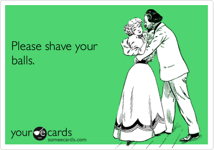

Please shave your
balls.