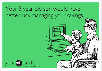 Your 5 year old son would have better luck managing your savings. 
