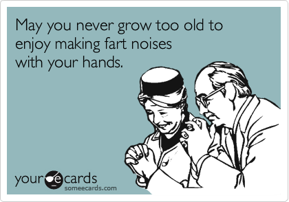 May you never grow too old to enjoy making fart noises 
with your hands.