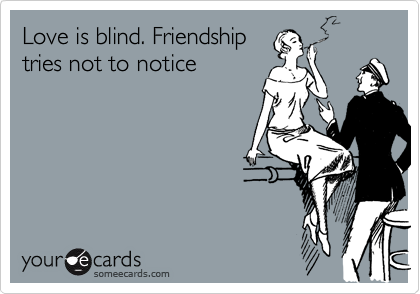 Love is blind. Friendship
tries not to notice