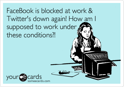 FaceBook is blocked at work & Twitter's down again! How am I supposed to work under
these conditions?!