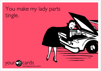 You make my lady parts
tingle.