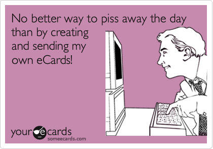 No better way to piss away the day than by creatingand sending myown eCards!