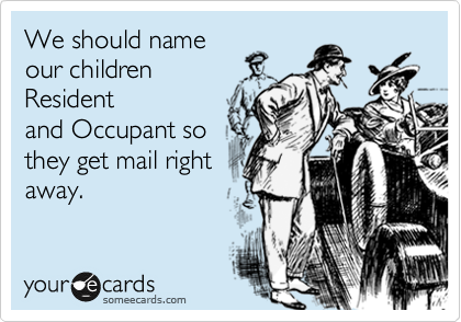 We should name
our children 
Resident
and Occupant so
they get mail right
away.