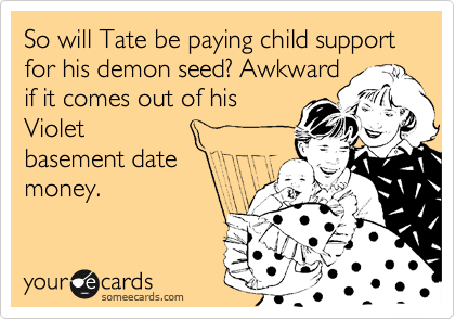 So will Tate be paying child support for his demon seed? Awkward
ifit comes out of his Violet
basement date
money.