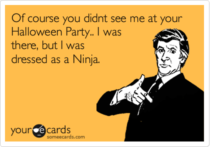 Of course you didnt see me at your Halloween Party.. I was
there, but I was
dressed as a Ninja.
