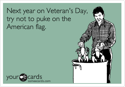 Next year on Veteran's Day,
try not to puke on the
American flag.