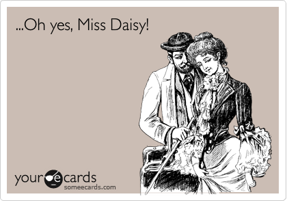 ...Oh yes, Miss Daisy!