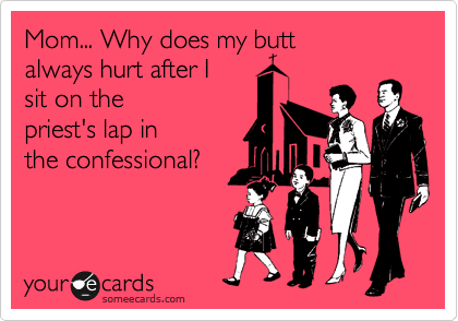 Mom... Why does my butt 
always hurt after I
sit on the 
priest's lap in
the confessional?