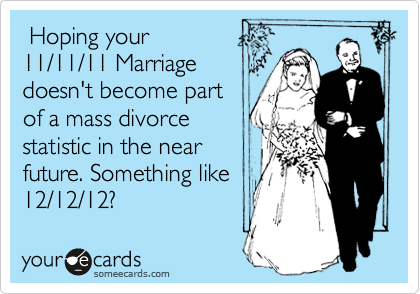  Hoping your
11/11/11 Marriage
doesn't become part
of a mass divorce
statistic in the near
future. Something like
12/12/12? 