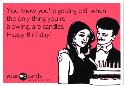You know you're getting old, when the only thing you're
blowing, are candles.
Happy Birthday!