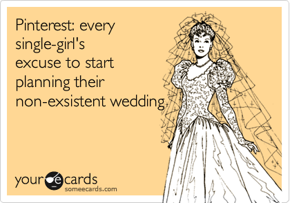 Pinterest: every 
single-girl's
excuse to start
planning their
non-exsistent wedding