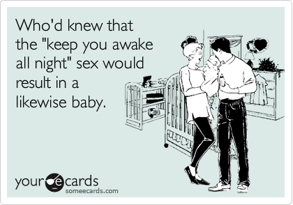 Who'd knew that 
the "keep you awake 
all night" sex would
result in a 
likewise baby.