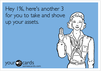 Hey 1%, here's another 3 
for you to take and shove
up your assets.