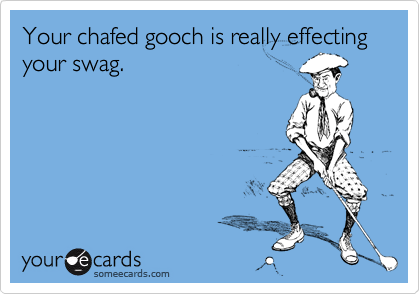 Your chafed gooch is really effecting your swag.