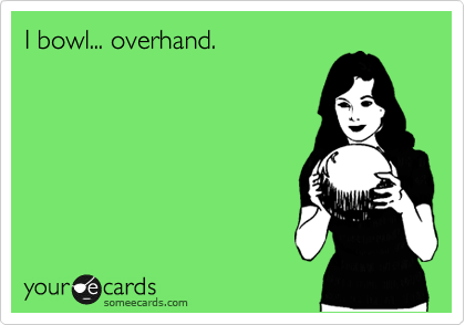 I bowl... overhand.