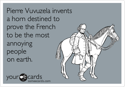 Pierre Vuvuzela invents 
a horn destined to 
prove the French 
to be the most 
annoying
people 
on earth.