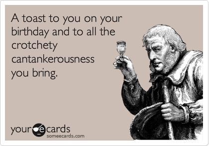 A toast to you on your
birthday and to all the
crotchety
cantankerousness
you bring.