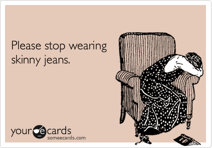 

Please stop wearing 
skinny jeans.