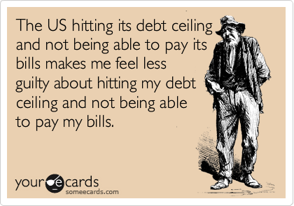 The US hitting its debt ceiling
and not being able to pay its
bills makes me feel less
guilty about hitting my debt
ceiling and not being able
to pay my bills.