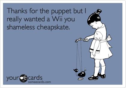 Thanks for the puppet but I
really wanted a Wii you
shameless cheapskate.