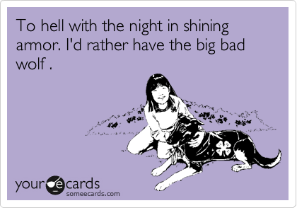 To hell with the night in shining armor. I'd rather have the big bad wolf .