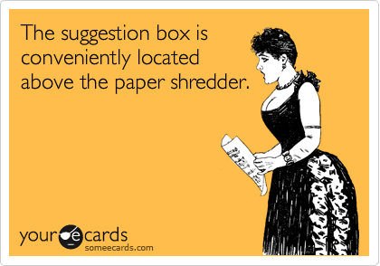 The suggestion box is
conveniently located
above the paper shredder.