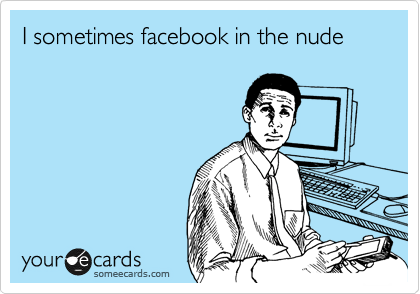 I sometimes facebook in the nude