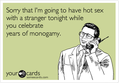 Sorry that I'm going to have hot sex with a stranger tonight while 
you celebrate 
years of monogamy.

