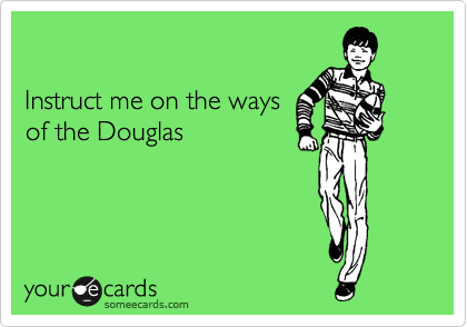 

Instruct me on the ways
of the Douglas