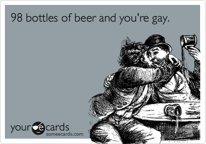 98 bottles of beer and you're gay.