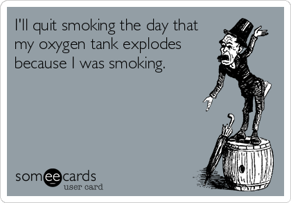 I'll quit smoking the day that
my oxygen tank explodes
because I was smoking.