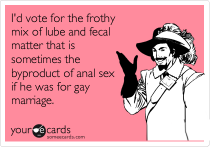 I'd vote for the frothy
mix of lube and fecal
matter that is
sometimes the
byproduct of anal sex
if he was for gay
marriage. 