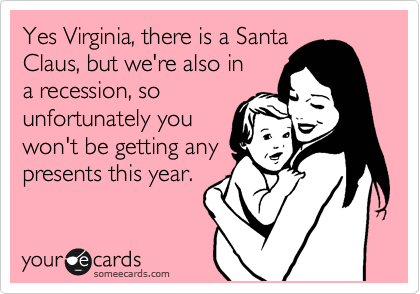Yes Virginia, there is a Santa
Claus, but we're also in
a recession, so
unfortunately you
won't be getting any
presents this year.