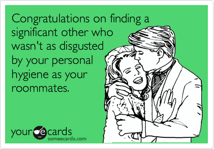 Congratulations on finding a
significant other who
wasn't as disgusted
by your personal
hygiene as your
roommates. 