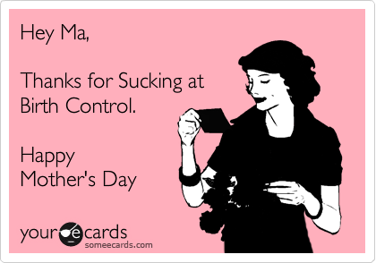 Hey Ma,  

Thanks for Sucking at 
Birth Control.

Happy 
Mother's Day 