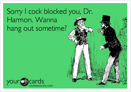 Sorry I cock blocked you, Dr.
Harmon. Wanna
hang out sometime?