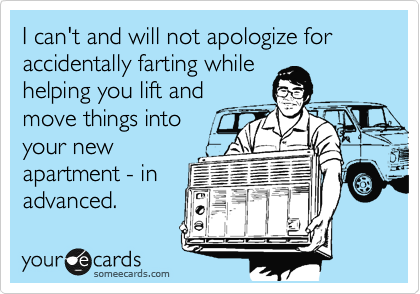 I can't and will not apologize for accidentally farting while
helping you lift and
move things into
your new
apartment.