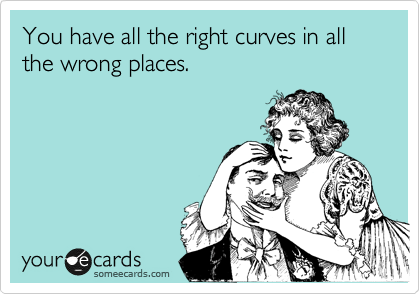 You have all the right curves in all the wrong places.