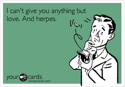 I can't give you anything but
love. And herpes.
