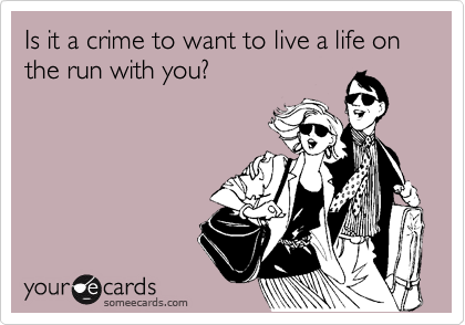 Is it a crime to want to live a life on the run with you?